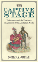 Captive Stage: Performance and the Proslavery Imagination of the Antebellum North