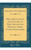 Drill Regulations and Outlines of First Aid for the Hospital Corps, United States Army (Classic Reprint)
