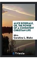Alice Rosedale, Or, the Power of a Consistent Christian Life