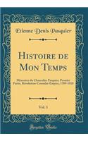 Histoire de Mon Temps, Vol. 1: Mémoires du Chancelier Pasquier; Premièr Partie, Révolution-Consulat-Empire, 1789-1810 (Classic Reprint)