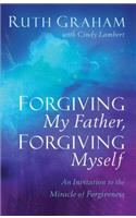 Forgiving My Father, Forgiving Myself - An Invitation to the Miracle of Forgiveness: An Invitation to the Miracle of Forgiveness