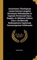 Assertiones Theologicae Juveta Doctoris Angelici Doctrinam Defendendae In Capitulo Provinciali Sacri, Regalis, Ac Militaris Ordinis B.m.v. De Mercede Redemptionis Captiorum Caesaraugustae Celebrando