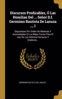 Discursos Predicables, Ó Las Homilias Del ... Señor D.f. Geronimo Bautista De Lanuza ..., 1: Dispuestas Por Orden De Materias Y Acomodadas En La Mejor Forma Para El Uso De Los Señores Parracos Y Oradores...
