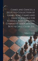 Games and Dances, a Selected Collection of Games, Song-games and Dances Suitable for Schools, Play-grounds, Gymnastic Associations, Boys' & Girls' Clubs, Etc