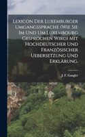 Lexicon der Luxemburger Umgangssprache (wie Sie im und um Luxembourg gesprochen wird) mit hochdeutscher und französischer Uebersetzung und Erklärung.