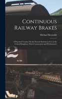 Continuous Railway Brakes: A Practical Treatise On the Several Systems in Use in the United Kingdom, Their Construction and Performance