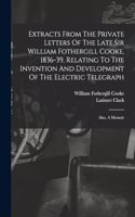 Extracts From The Private Letters Of The Late Sir William Fothergill Cooke, 1836-39, Relating To The Invention And Development Of The Electric Telegraph