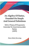 Algebra Of Ratios, Founded On Simple And General Definitions: With A Theory Of Exponents Extended To Incommensurable Ratios (1849)