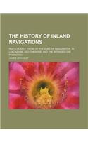 The History of Inland Navigations; Particularly Those of the Duke of Bridgwater, in Lancashire and Cheshire and the Intended One Promoted