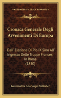 Cronaca Generale Degli Avvenimenti Di Europa: Dall' Elezione Di Pio IX Sino All' Ingresso Delle Truppe Francesi In Roma (1850)(Italian)