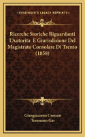 Ricerche Storiche Riguardanti L'Autorita E Giurisdisione Del Magistrato Consolare Di Trento (1858)