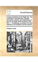 A Second Address to the Right Hon. the Lord Mayor, the Aldermen, Sheriffs, Commons, Citizens, and Freeholders of the City of Dublin, from Charles Lucas, M.D. ... Containing, an Answer to a New Address to His Lordship and the Citizens.