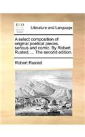 A Select Composition of Original Poetical Pieces, Serious and Comic. by Robert Rusted, ... the Second Edition.