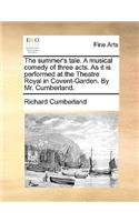 The Summer's Tale. a Musical Comedy of Three Acts. as It Is Performed at the Theatre Royal in Covent-Garden. by Mr. Cumberland.