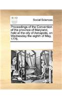 Proceedings of the Convention of the Province of Maryland, Held at the City of Annapolis, on Wednesday the Eighth of May, 1776.