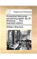 A Practical Discourse Concerning Death. by W. Sherlock, ... the Twentieth Edition.: (English)