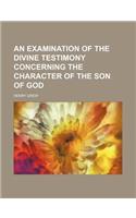 An Examination of the Divine Testimony Concerning the Character of the Son of God