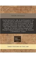 State-Divinity, Or, a Supplement to the Relaps'd Apostate Wherein Is Prosecuted the Discovery of the Present Designe Against the King, the Parliament, and the Publick Peace, in Notes Upon Some Late Presbyterian Pamphlets / By Roger l'Estrange. (166