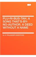 Plu-Ri-Bus-Tah. a Song That's-By-No-Author. a Deed Without a Name: (English)
