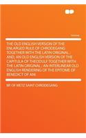 The Old English Version of the Enlarged Rule of Chrodegang Together with the Latin Original; And, an Old English Version of the Capitula of Theodulf Together with the Latin Original; An Interlinear Old English Rendering of the Epitome of Benedict o