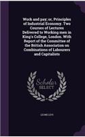 Work and Pay; Or, Principles of Industrial Economy. Two Courses of Lectures Delivered to Working Men in King's College, London. with Report of the Committee of the British Association on Combinations of Labourers and Capitalists