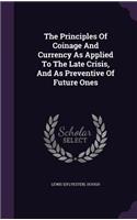 Principles Of Coinage And Currency As Applied To The Late Crisis, And As Preventive Of Future Ones