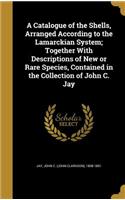 Catalogue of the Shells, Arranged According to the Lamarckian System; Together With Descriptions of New or Rare Species, Contained in the Collection of John C. Jay
