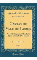 Cartas de Vale de Lobos, Vol. 3: Ao 3. O Duque de Palmela, E a José Cândido DOS Santos (Classic Reprint)
