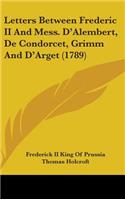 Letters Between Frederic II And Mess. D'Alembert, De Condorcet, Grimm And D'Arget (1789)