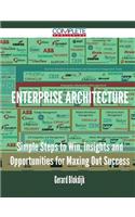 Enterprise Architecture - Simple Steps to Win, Insights and Opportunities for Maxing Out Success