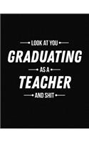 Look at You Graduating as a Teacher and Shit: Funny Blank Line Teacher Graduation Notebook (8.5 X 11 - 110 Blank Pages)