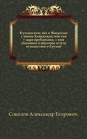 Puteshestvie moe v Imeretiyu s linii Kavkazskoj, moe tam u tsarya prebyvanie, s nim snoshenie i obratnoe ottuda puteshestvie v Gruziyu