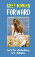 Keep Moving Forward: How To Make A Positive Change For A Fulfilling Life: Life Coach For Guidance