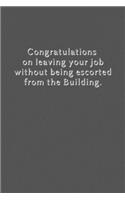 Congratulations on leaving your job without being escorted from the Building.