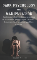 Dark Psychology and Manipulation: The Ultimate Guide to Learning the Art of Persuasion, Manipulation, Emotional Influence, Body Language and Mind Control.