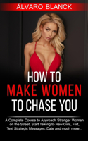 How to Make Women to Chase You: A Complete Course to Approach Stranger Women on the Street, Start Talking to New Girls, Flirt, Text Strategic Messages, Date and much more...