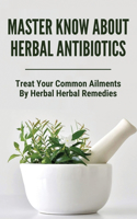 Master Know About Herbal Antibiotics: Treat Your Common Ailments By Herbal Herbal Remedies: How To Make Herbal Antibiotics