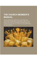 The Church Member's Manual; Of Ecclesiastical Principles, Doctrine, and Discipline Presenting a Systematic View of the Structure, Polity, Doctrines, a