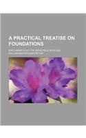 A Practical Treatise on Foundations; Explaining Fully the Principals Involved