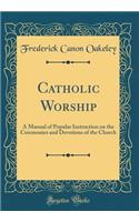 Catholic Worship: A Manual of Popular Instruction on the Ceremonies and Devotions of the Church (Classic Reprint)