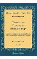 Catalog of Copyright Entries, 1945, Vol. 42: Published by Authority of the Acts of Congress of March 3, 1891, of June 30, 1906, and of March 4, 1909; Part 1: Group 1, Books, Including List of Renewals (Classic Reprint)