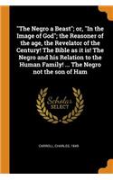 Negro a Beast; or, In the Image of God; the Reasoner of the age, the Revelator of the Century! The Bible as it is! The Negro and his Relation to the Human Family! ... The Negro not the son of Ham