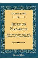 Jesus of Nazareth: Embracing a Sketch of Jewish History to the Time of His Birth (Classic Reprint)