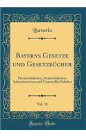 Bayerns Gesetze und Gesetzbücher, Vol. 18: Privatrechtlichen, Strafrechtlichen, Administrativen und Finanziellen Inhaltes (Classic Reprint)
