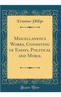 Miscellaneous Works, Consisting of Essays, Political and Moral (Classic Reprint)