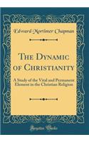 The Dynamic of Christianity: A Study of the Vital and Permanent Element in the Christian Religion (Classic Reprint): A Study of the Vital and Permanent Element in the Christian Religion (Classic Reprint)