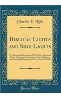 Biblical Lights and Side-Lights: Ten Thousand Illustrations, with Thirty Thousand Cross-References, Consisting of Facts, Incidents, and Remarkable Declarations Taken from the Bible (Classic Reprint)