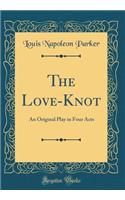 The Love-Knot: An Original Play in Four Acts (Classic Reprint): An Original Play in Four Acts (Classic Reprint)