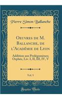 Oeuvres de M. Ballanche, de l'Académie de Lyon, Vol. 5: Addition aux Prolégomènes; Orphée, Liv. I, II, III, IV, V (Classic Reprint)