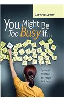 You Might Be Too Busy If...: Spiritual Practices for People in a Hurry